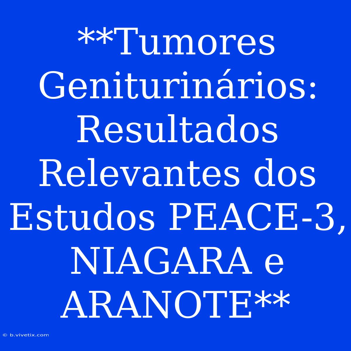 **Tumores Geniturinários: Resultados Relevantes Dos Estudos PEACE-3, NIAGARA E ARANOTE** 