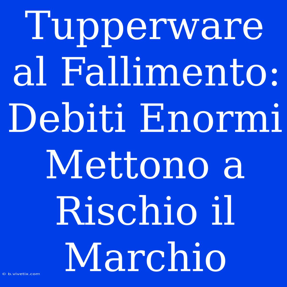 Tupperware Al Fallimento: Debiti Enormi Mettono A Rischio Il Marchio