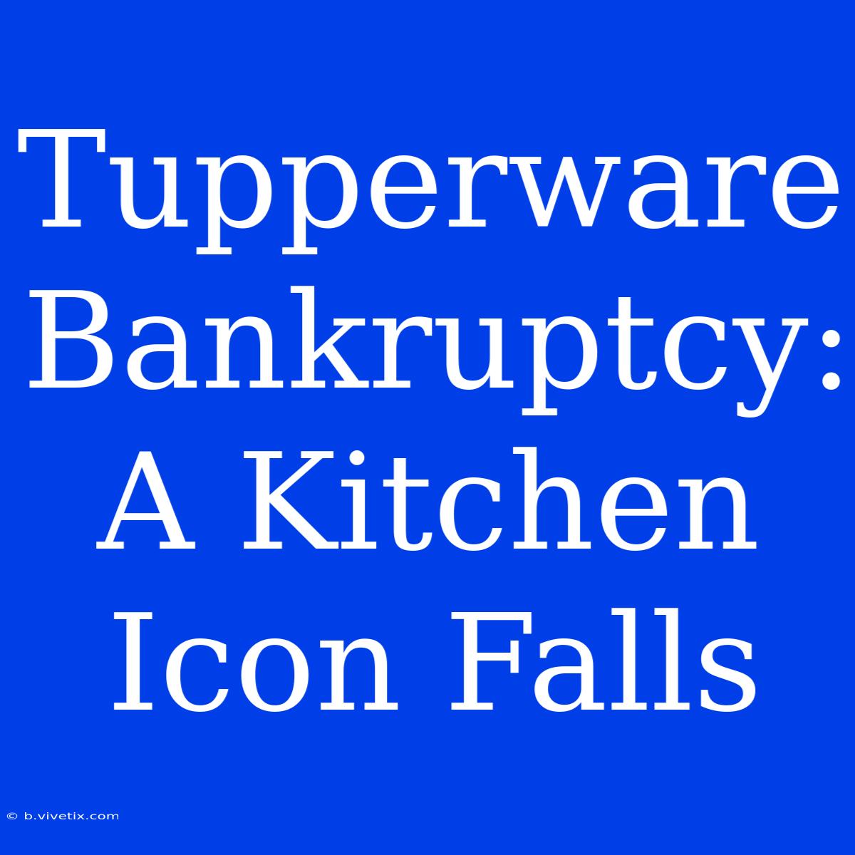 Tupperware Bankruptcy: A Kitchen Icon Falls