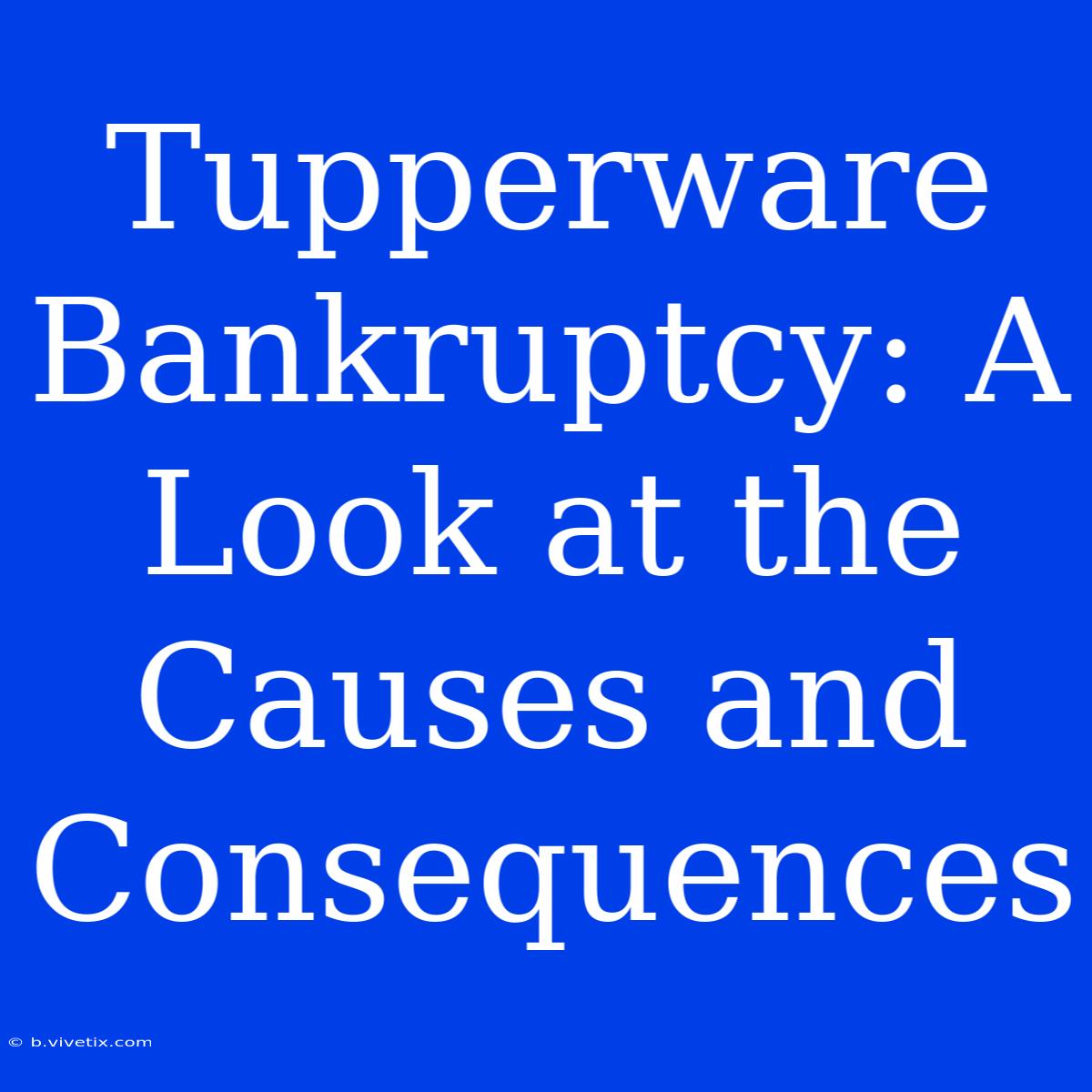 Tupperware Bankruptcy: A Look At The Causes And Consequences