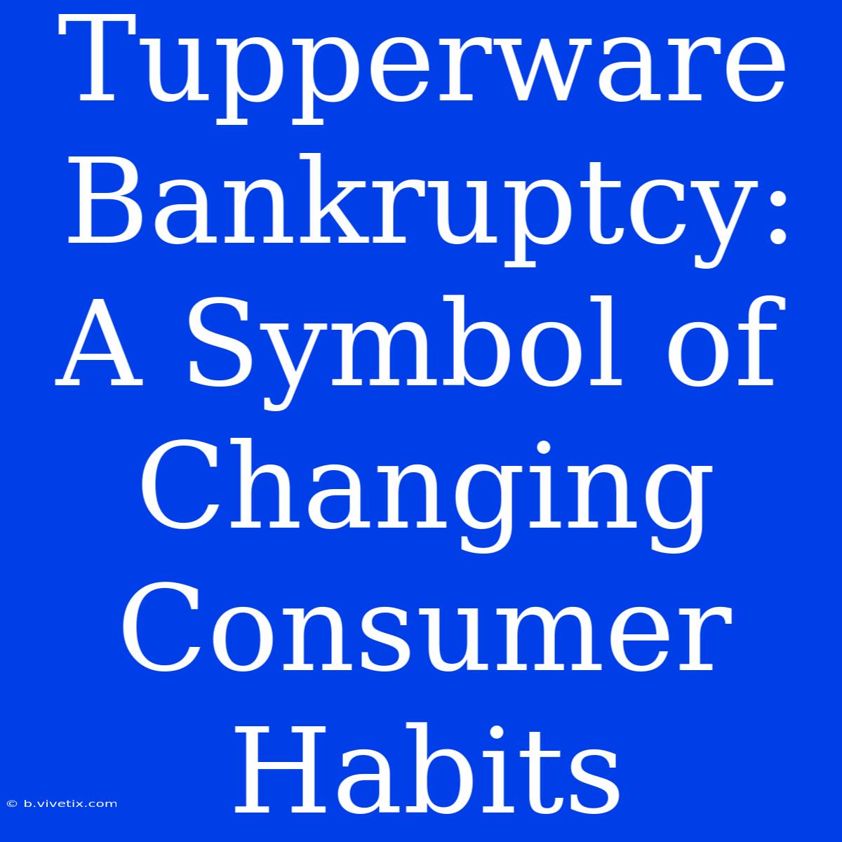 Tupperware Bankruptcy: A Symbol Of Changing Consumer Habits