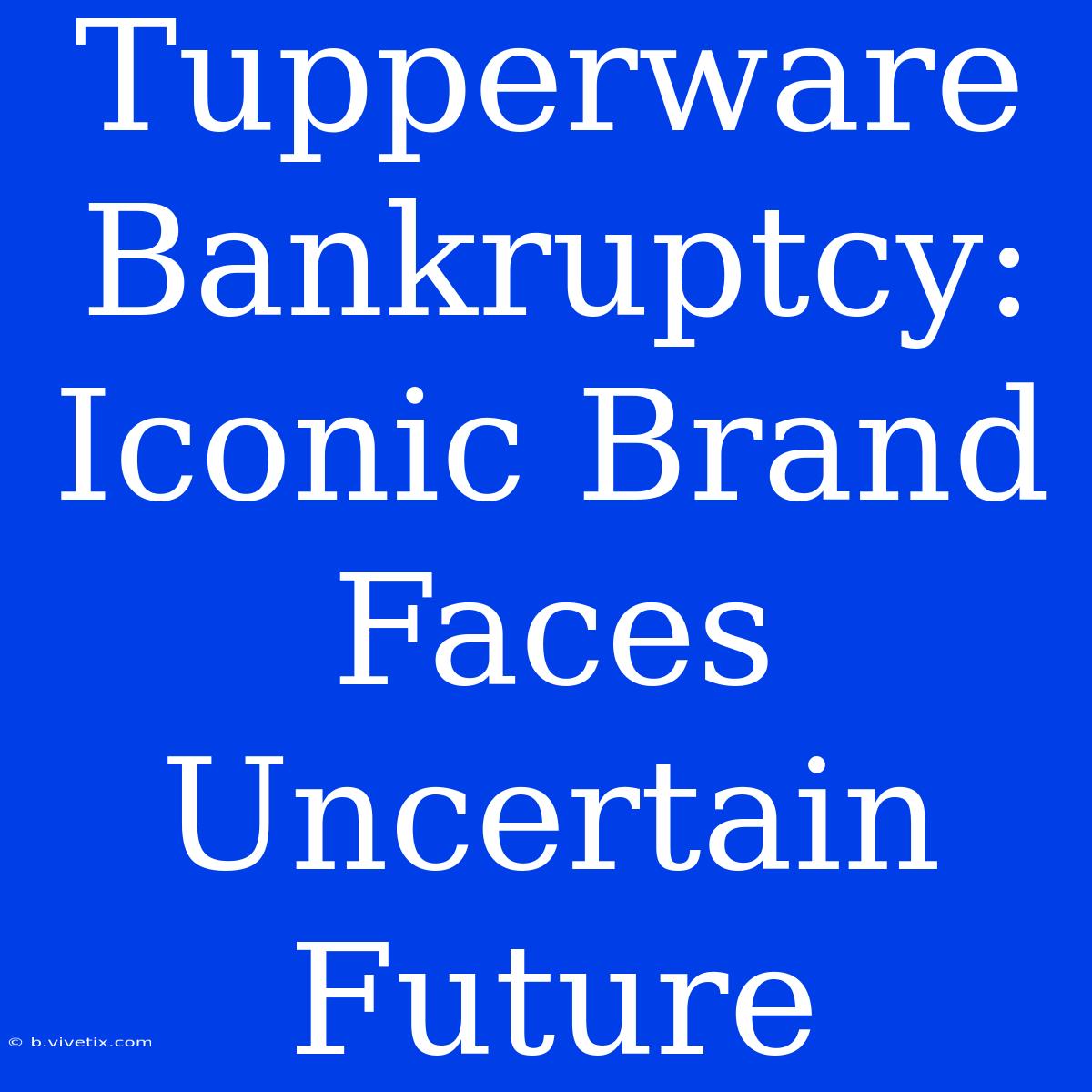 Tupperware Bankruptcy: Iconic Brand Faces Uncertain Future