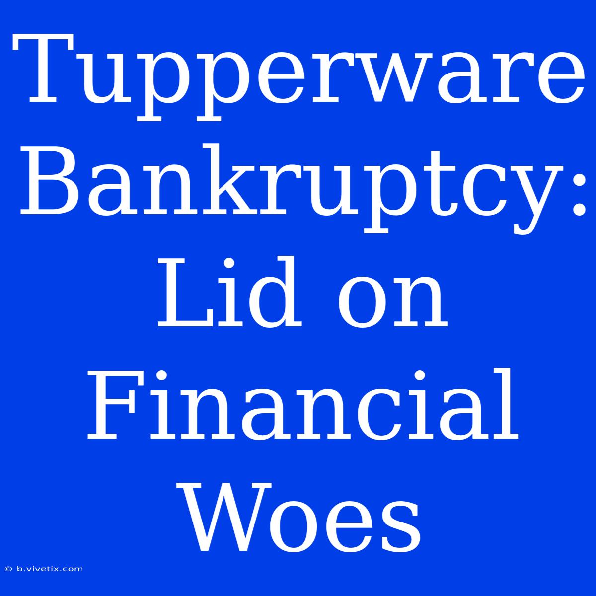 Tupperware Bankruptcy: Lid On Financial Woes