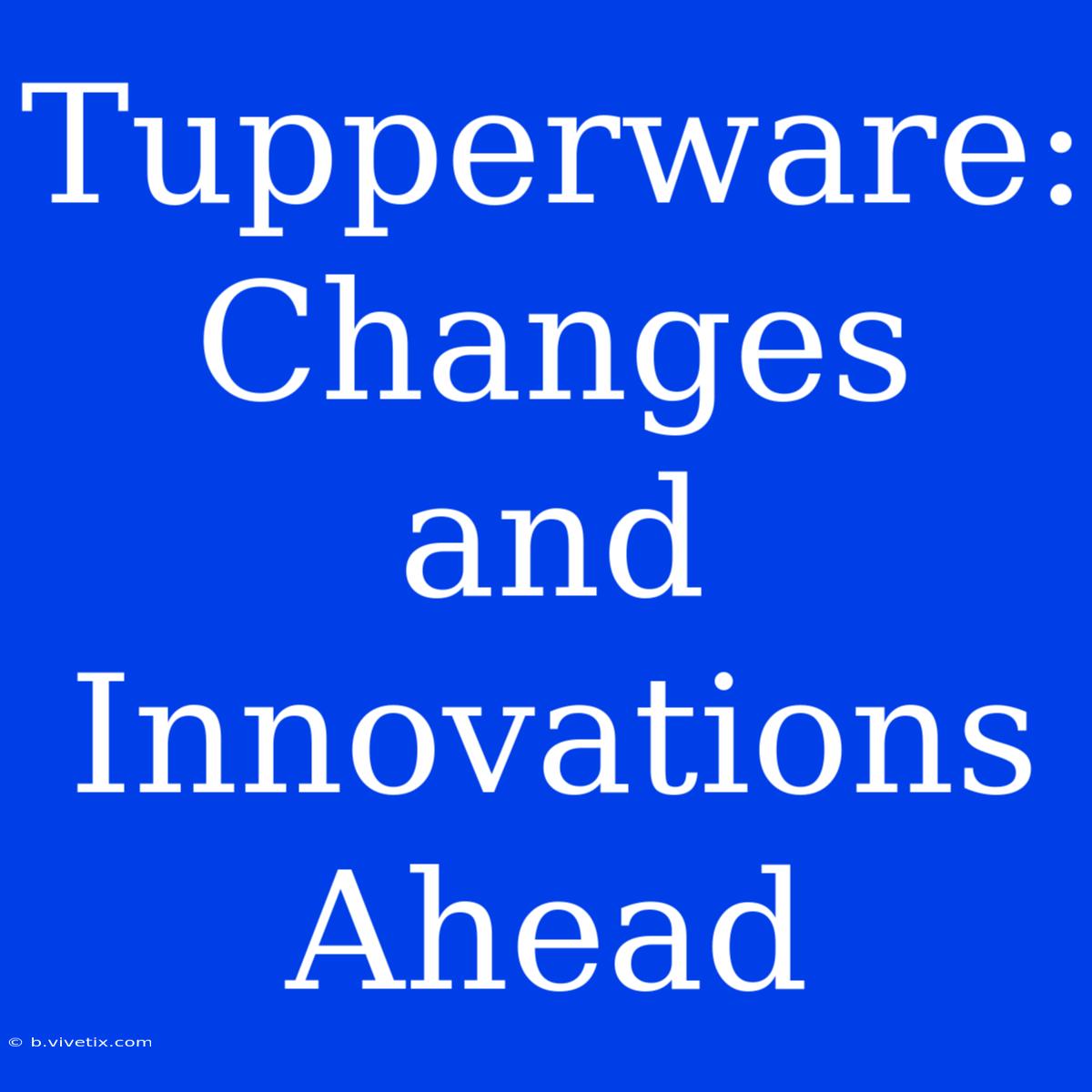 Tupperware:  Changes And Innovations Ahead