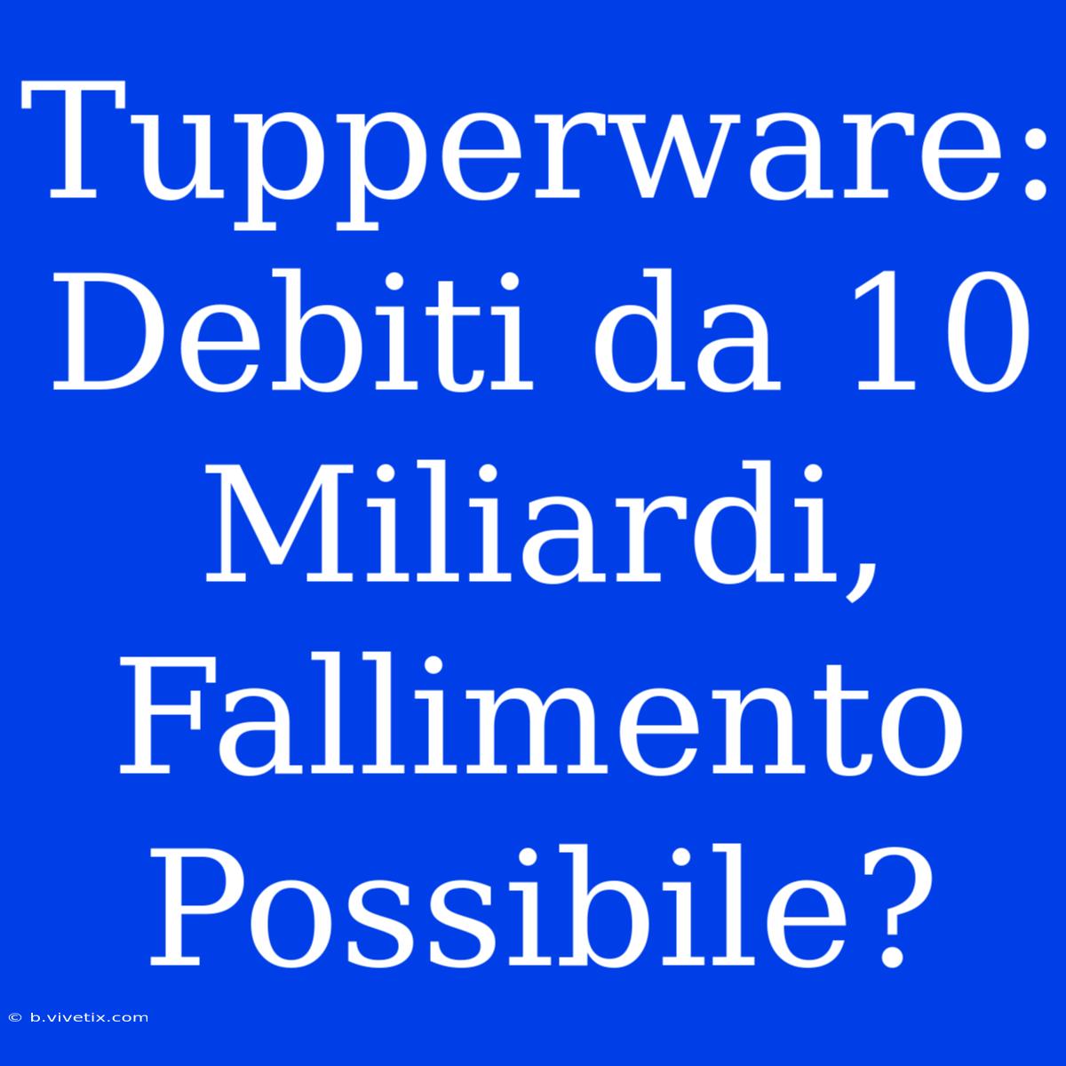 Tupperware: Debiti Da 10 Miliardi, Fallimento Possibile? 