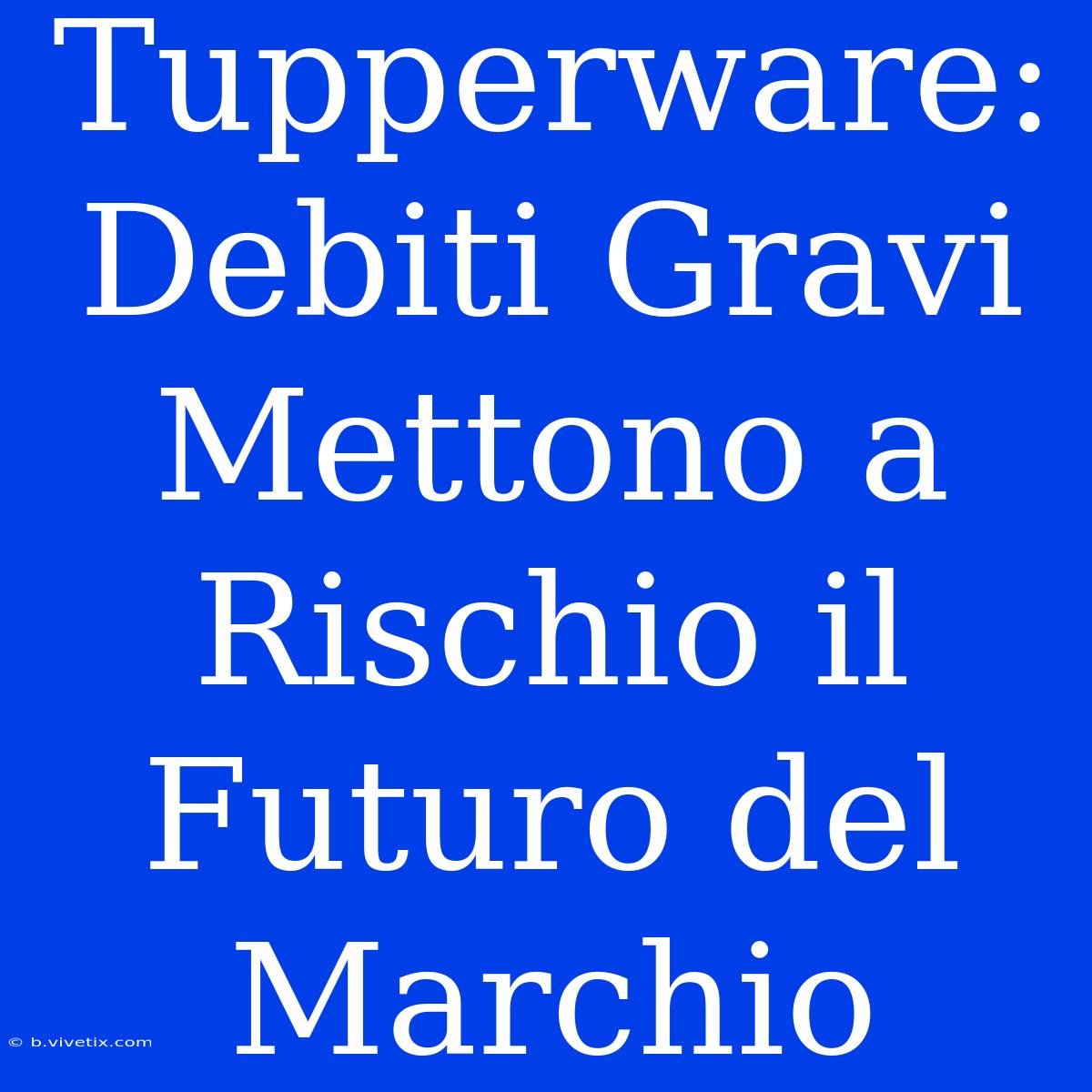 Tupperware: Debiti Gravi Mettono A Rischio Il Futuro Del Marchio