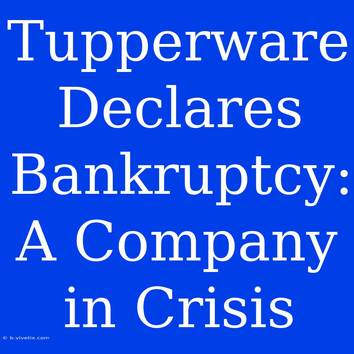 Tupperware Declares Bankruptcy: A Company In Crisis