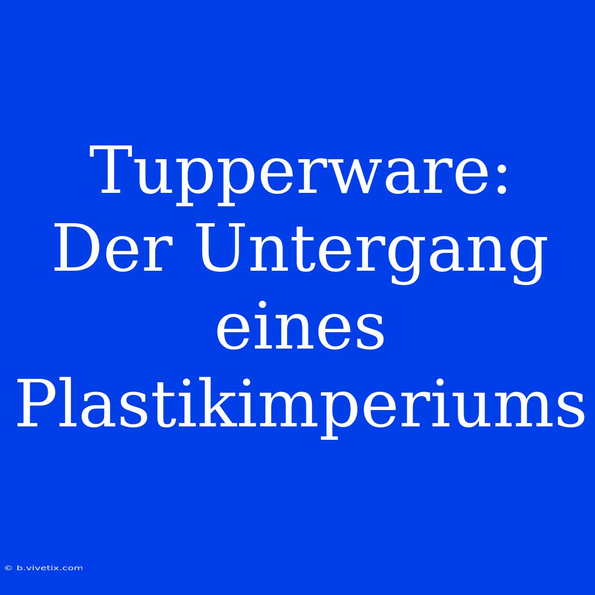 Tupperware:  Der Untergang Eines Plastikimperiums