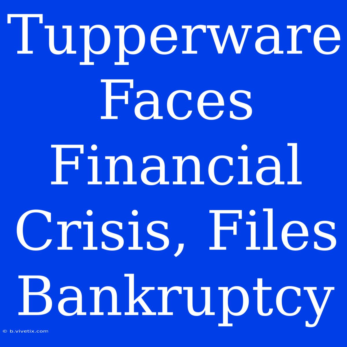 Tupperware Faces Financial Crisis, Files Bankruptcy