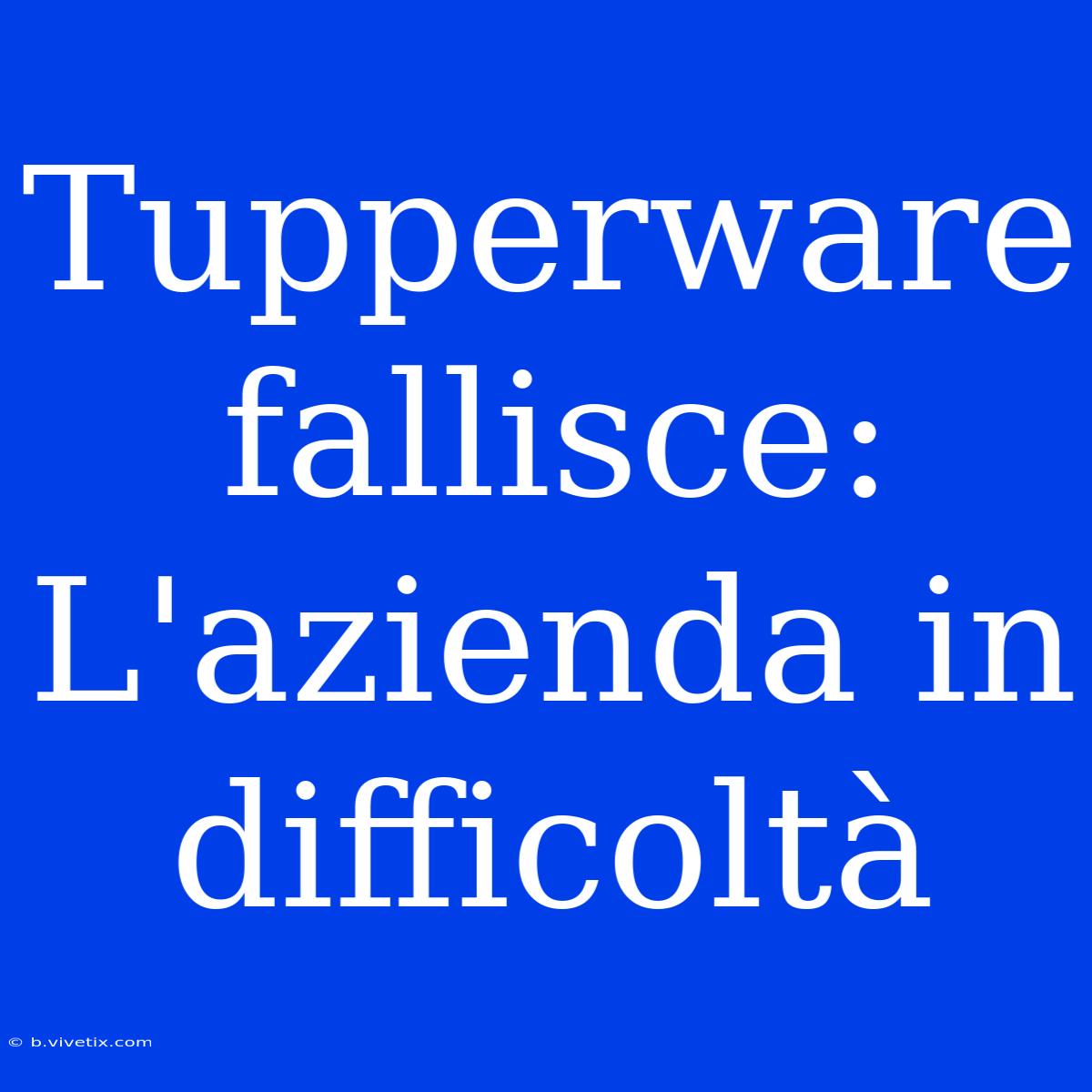 Tupperware Fallisce: L'azienda In Difficoltà