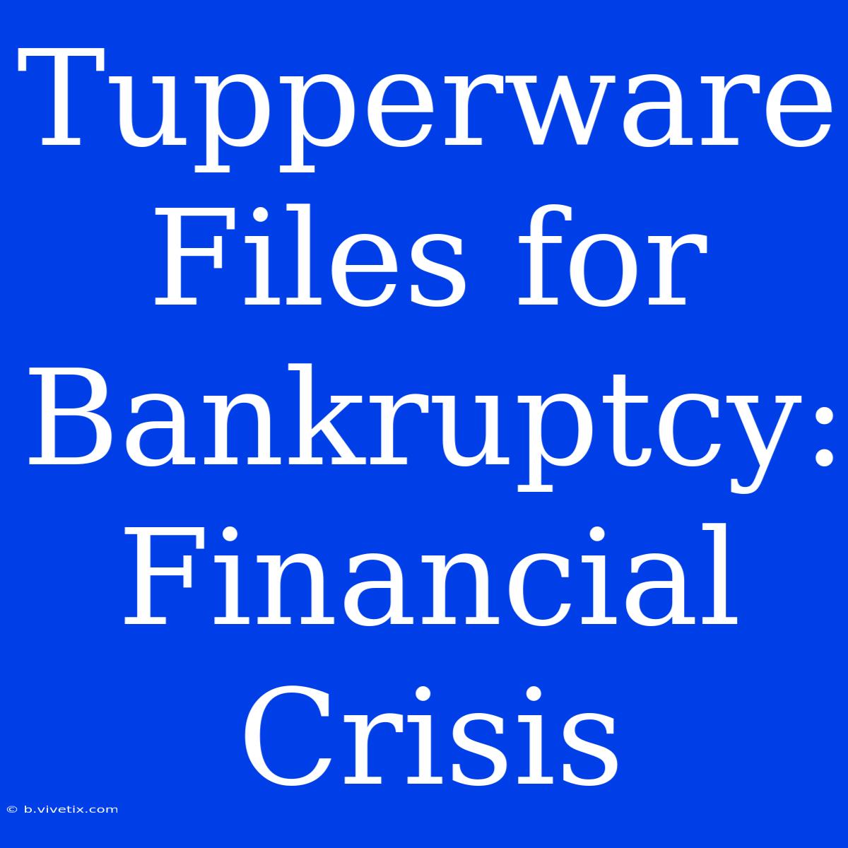 Tupperware Files For Bankruptcy: Financial Crisis