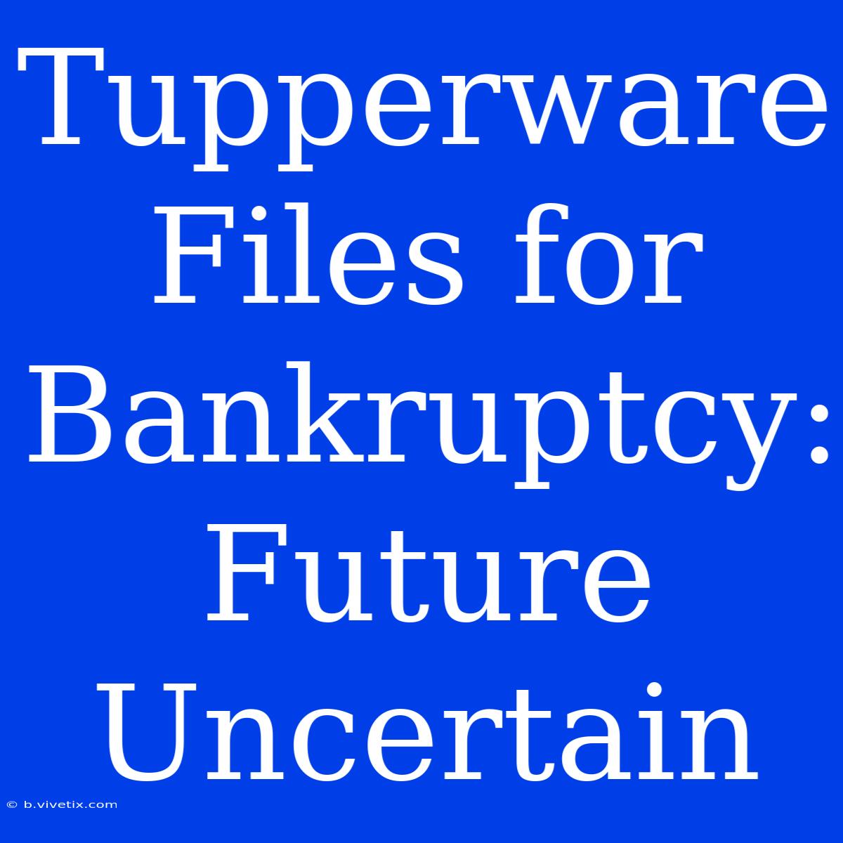 Tupperware Files For Bankruptcy: Future Uncertain