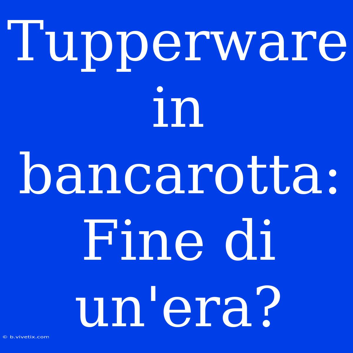 Tupperware In Bancarotta: Fine Di Un'era?