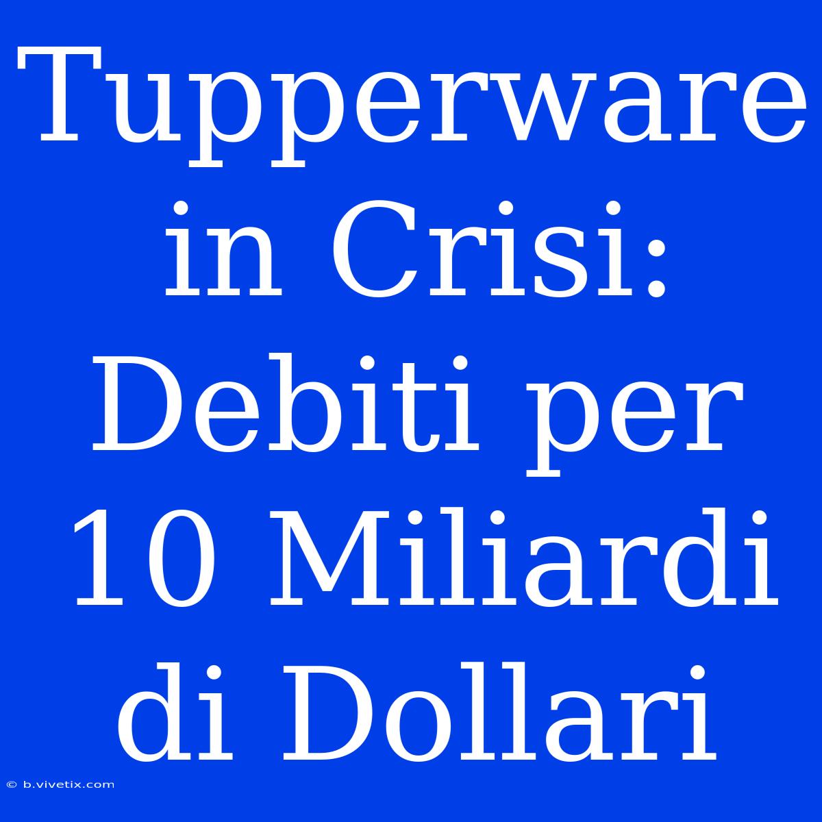 Tupperware In Crisi: Debiti Per 10 Miliardi Di Dollari