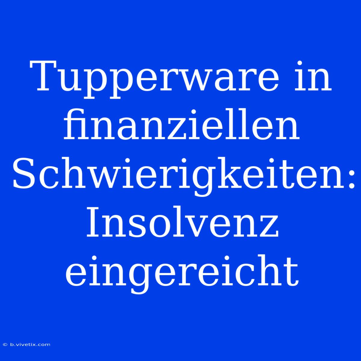 Tupperware In Finanziellen Schwierigkeiten: Insolvenz Eingereicht