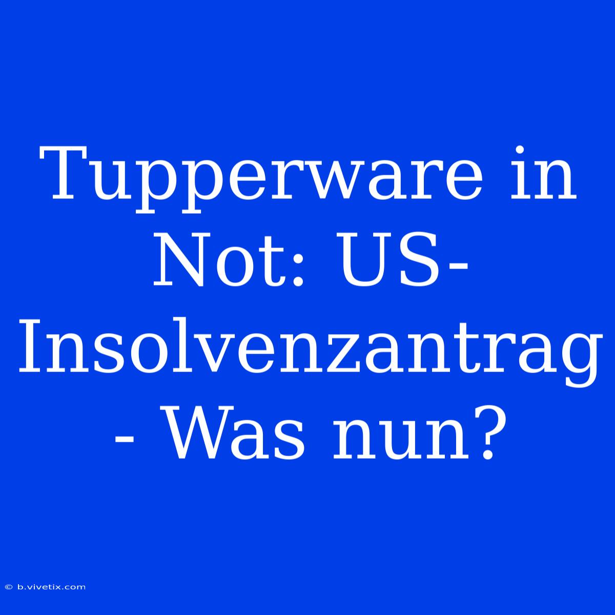 Tupperware In Not: US-Insolvenzantrag - Was Nun?