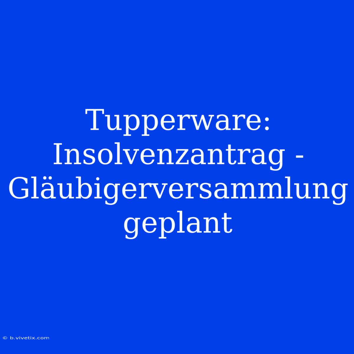 Tupperware: Insolvenzantrag - Gläubigerversammlung Geplant