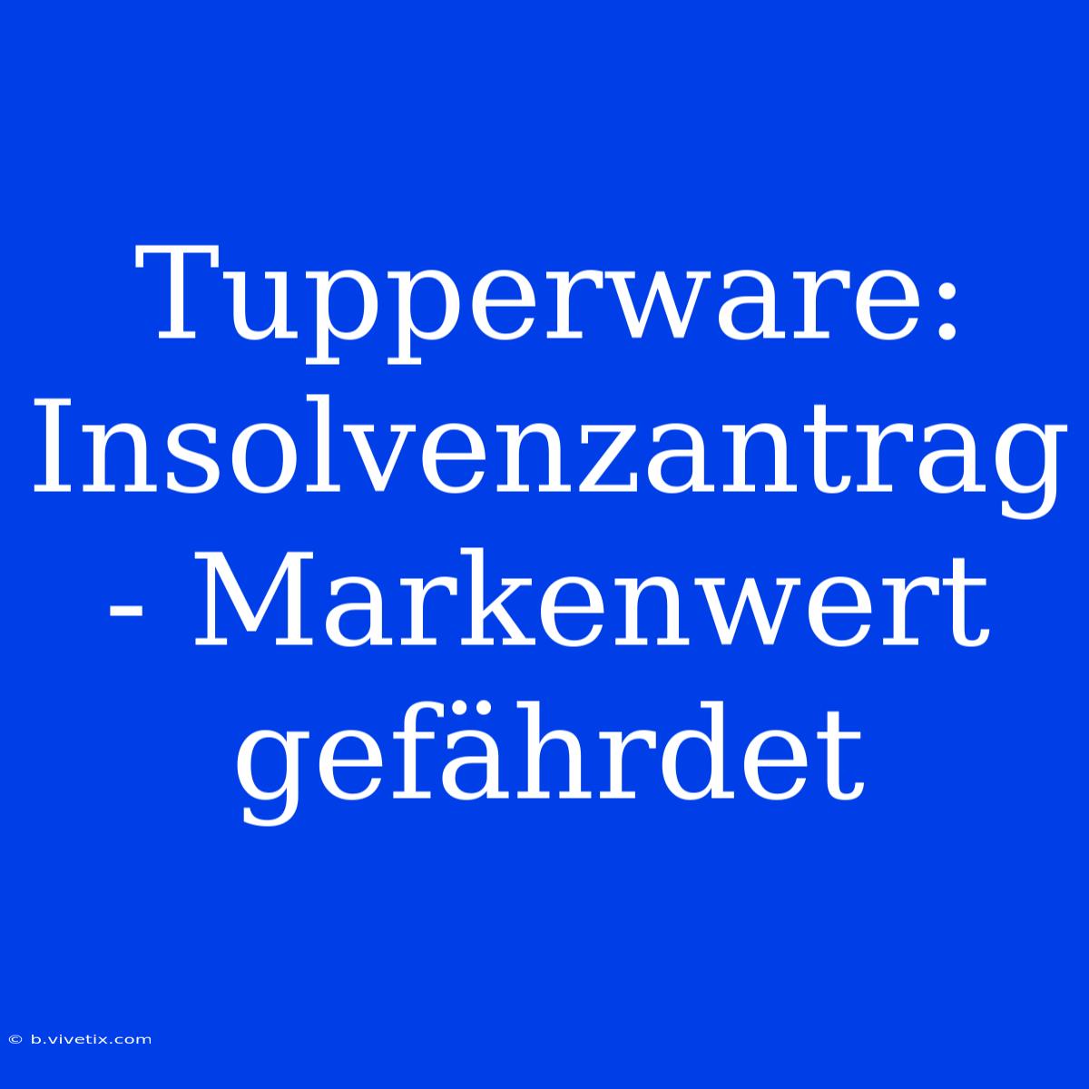 Tupperware: Insolvenzantrag - Markenwert Gefährdet