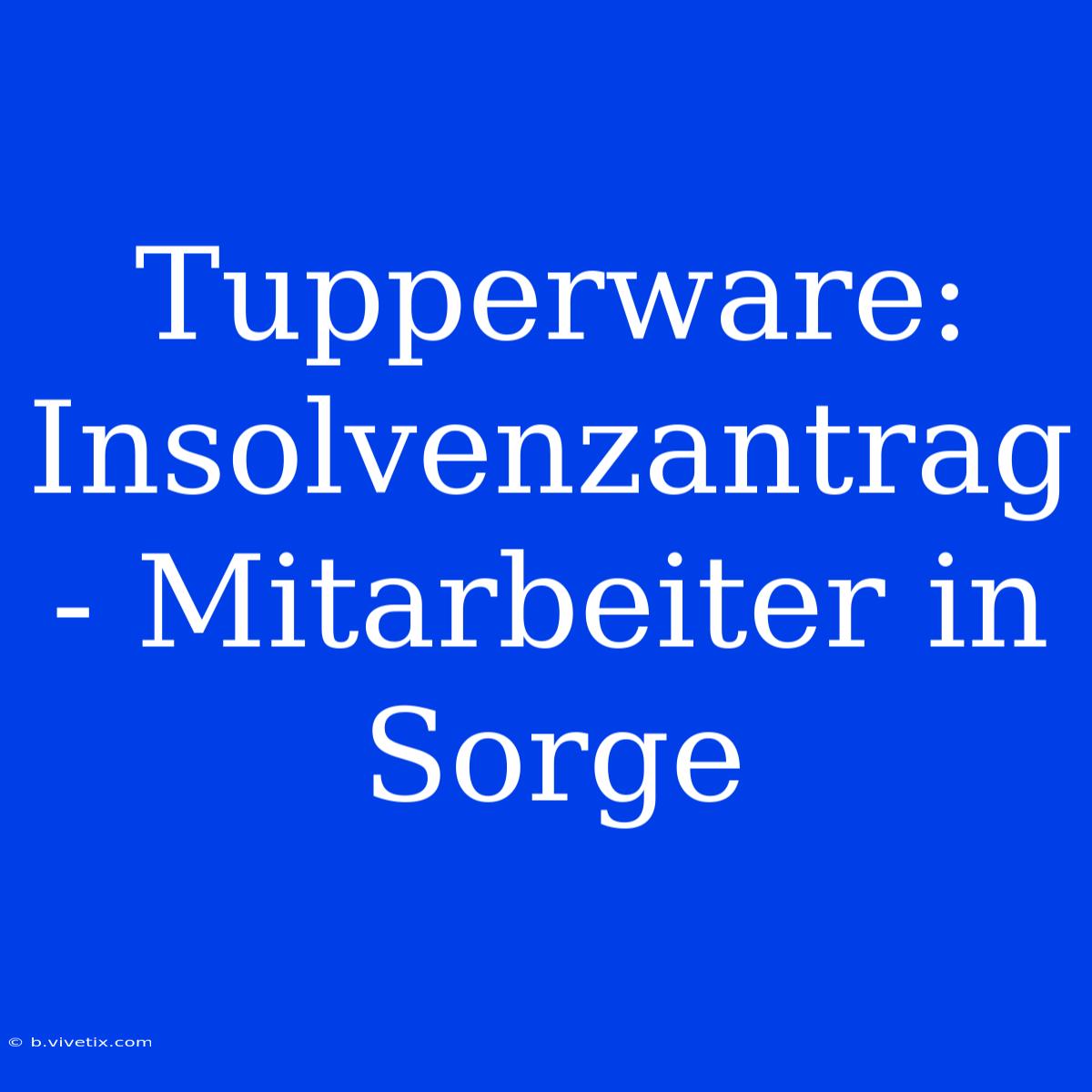 Tupperware: Insolvenzantrag - Mitarbeiter In Sorge