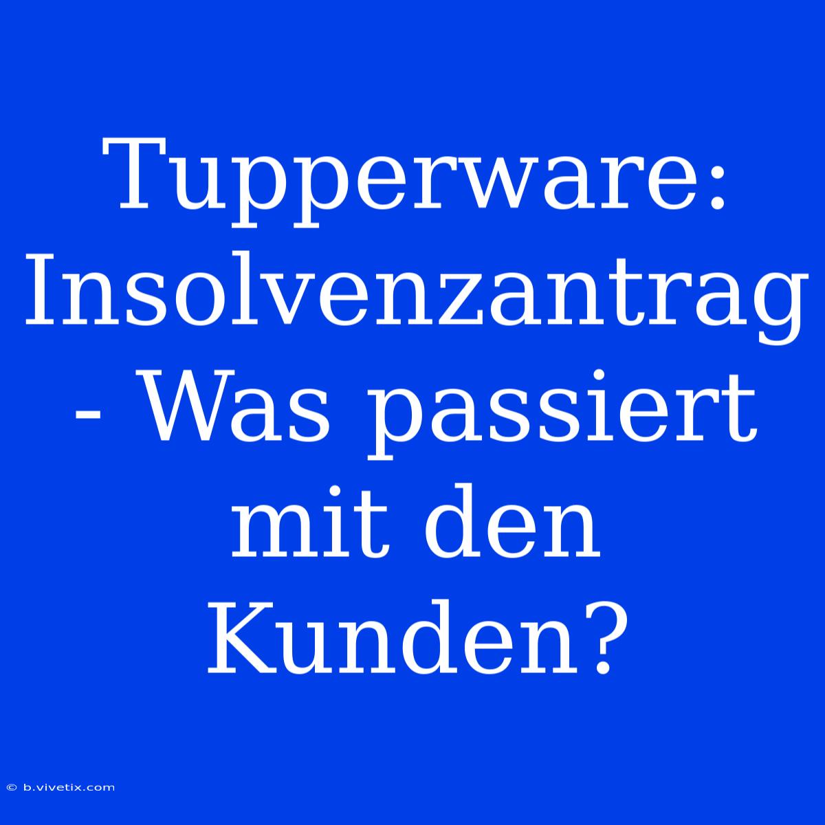 Tupperware: Insolvenzantrag - Was Passiert Mit Den Kunden? 