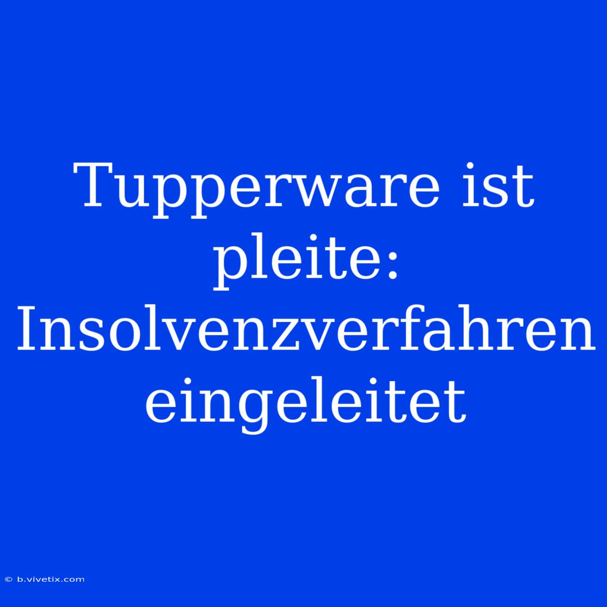 Tupperware Ist Pleite: Insolvenzverfahren Eingeleitet