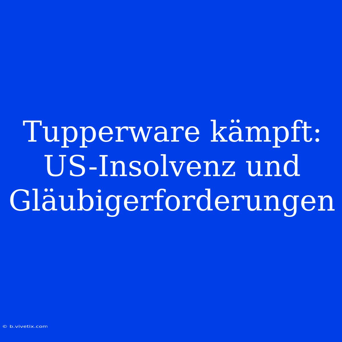 Tupperware Kämpft: US-Insolvenz Und Gläubigerforderungen