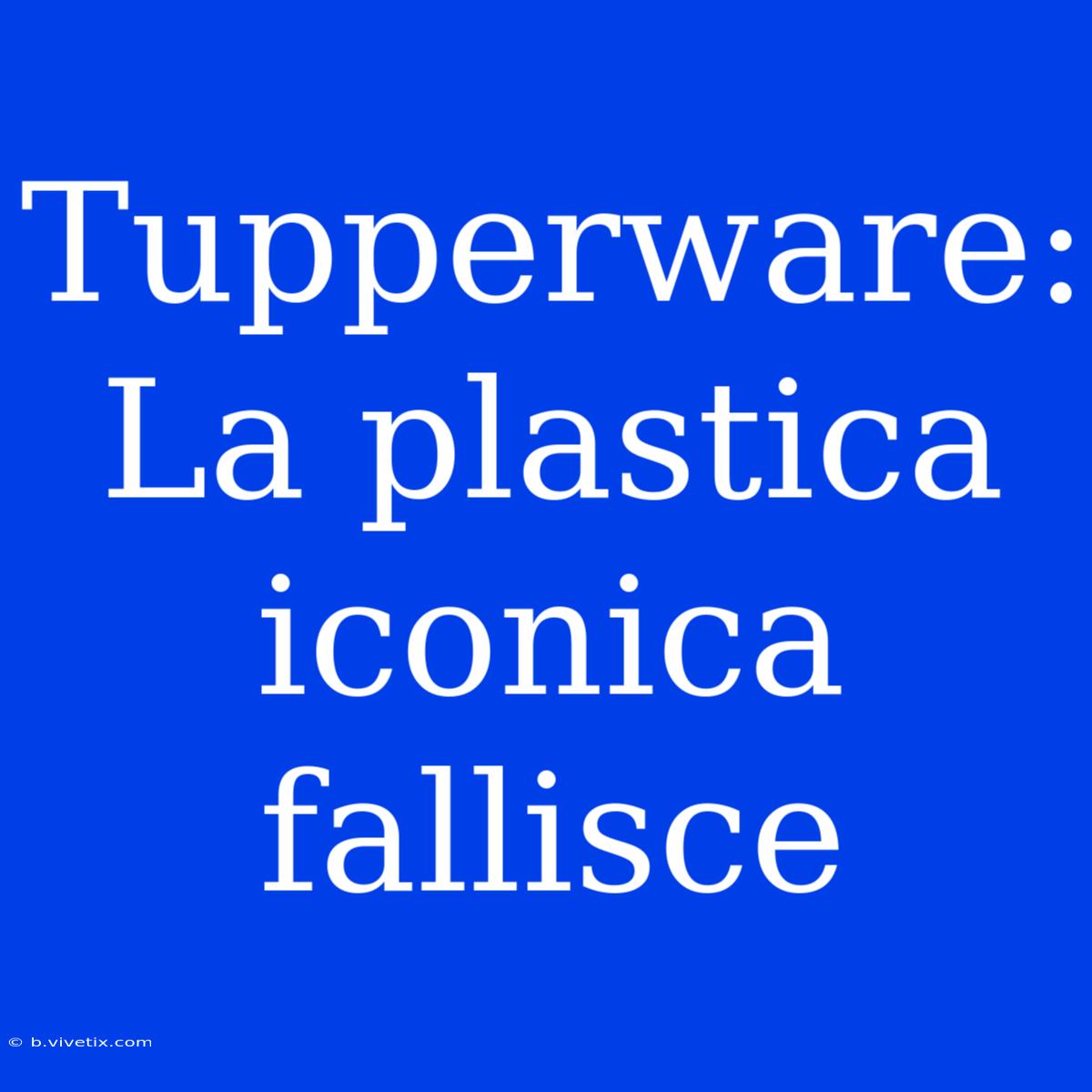 Tupperware: La Plastica Iconica Fallisce