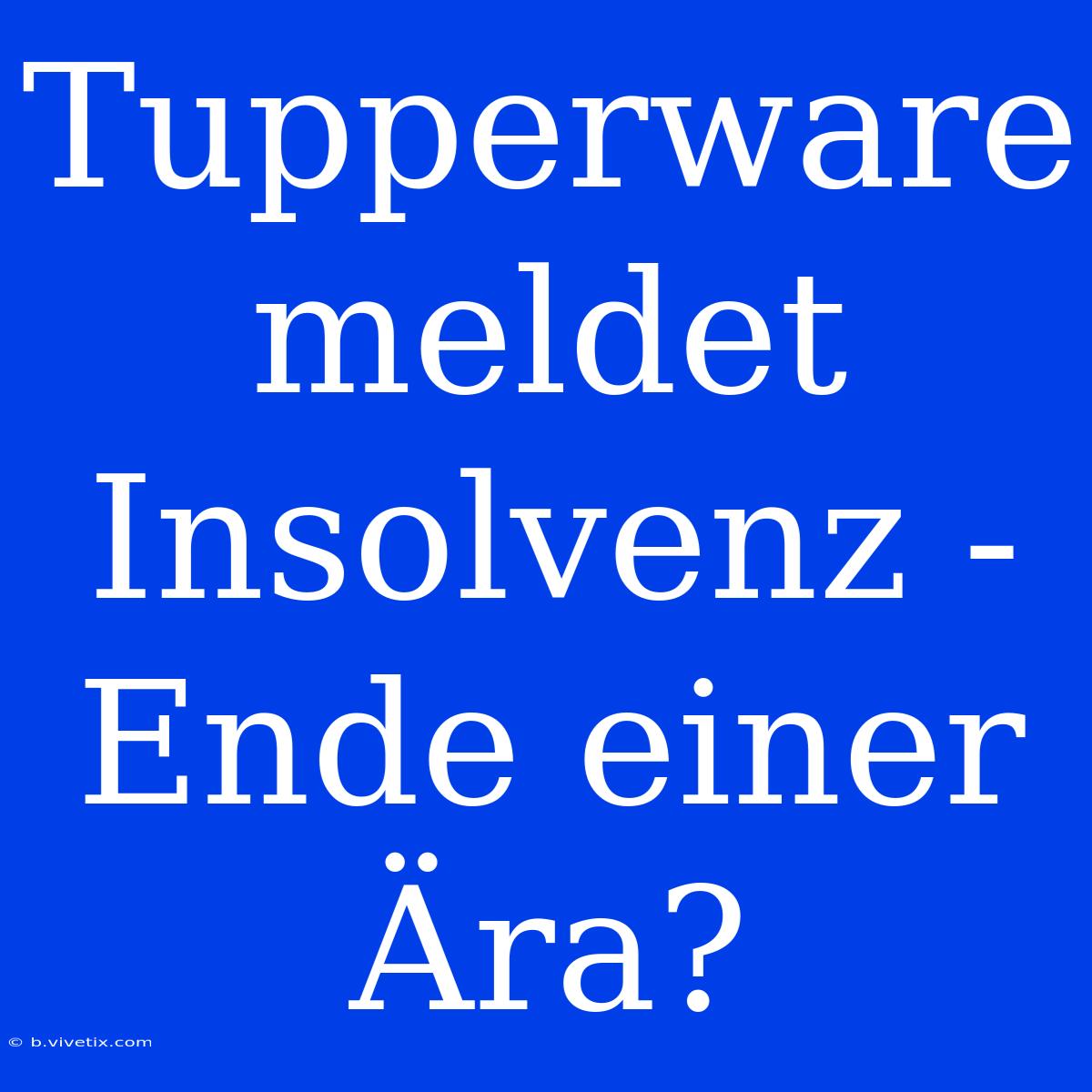 Tupperware Meldet Insolvenz - Ende Einer Ära?