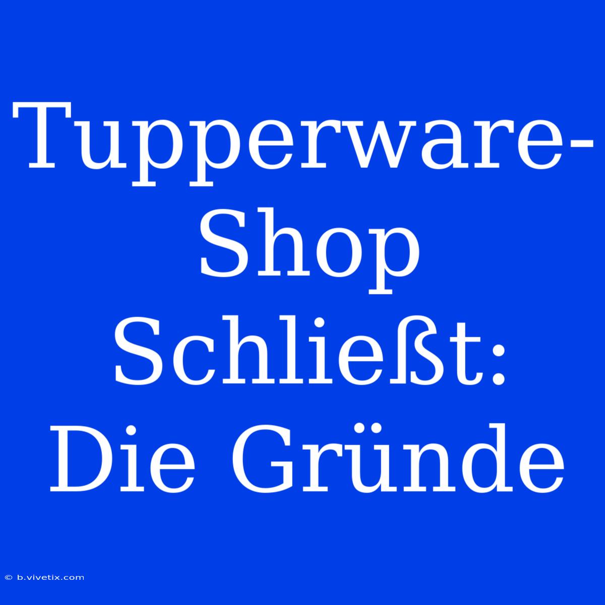 Tupperware-Shop Schließt: Die Gründe