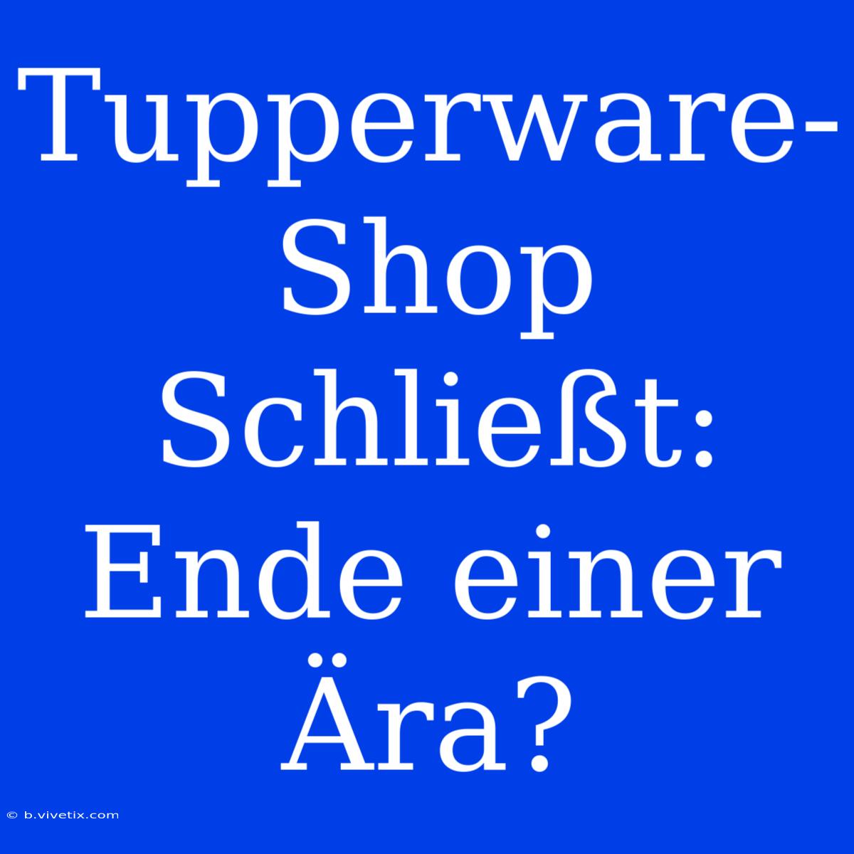 Tupperware-Shop Schließt: Ende Einer Ära?