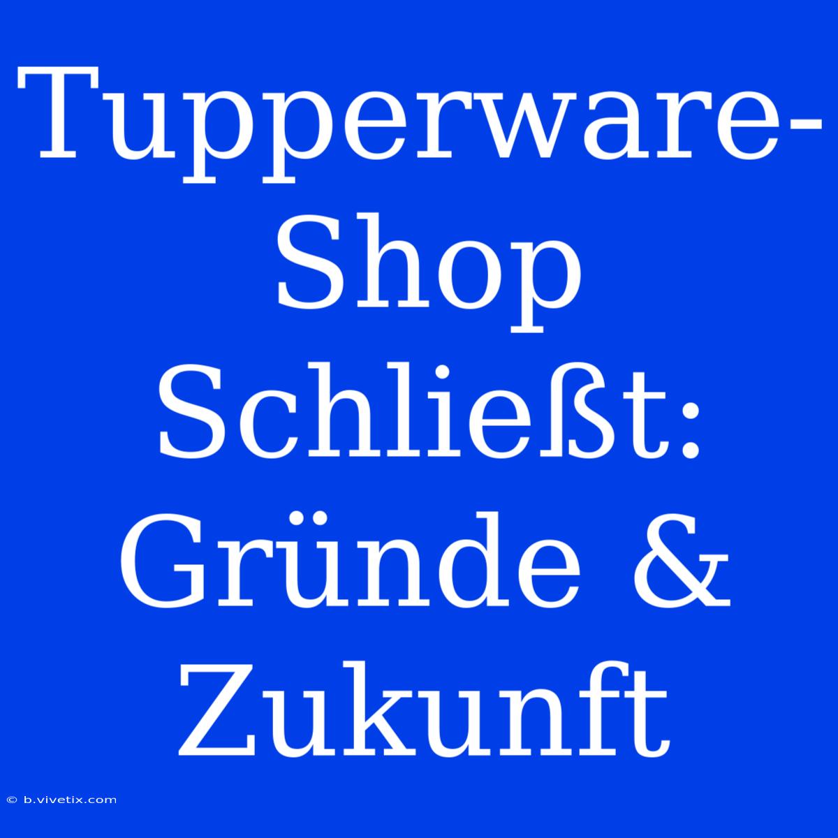 Tupperware-Shop Schließt: Gründe & Zukunft 