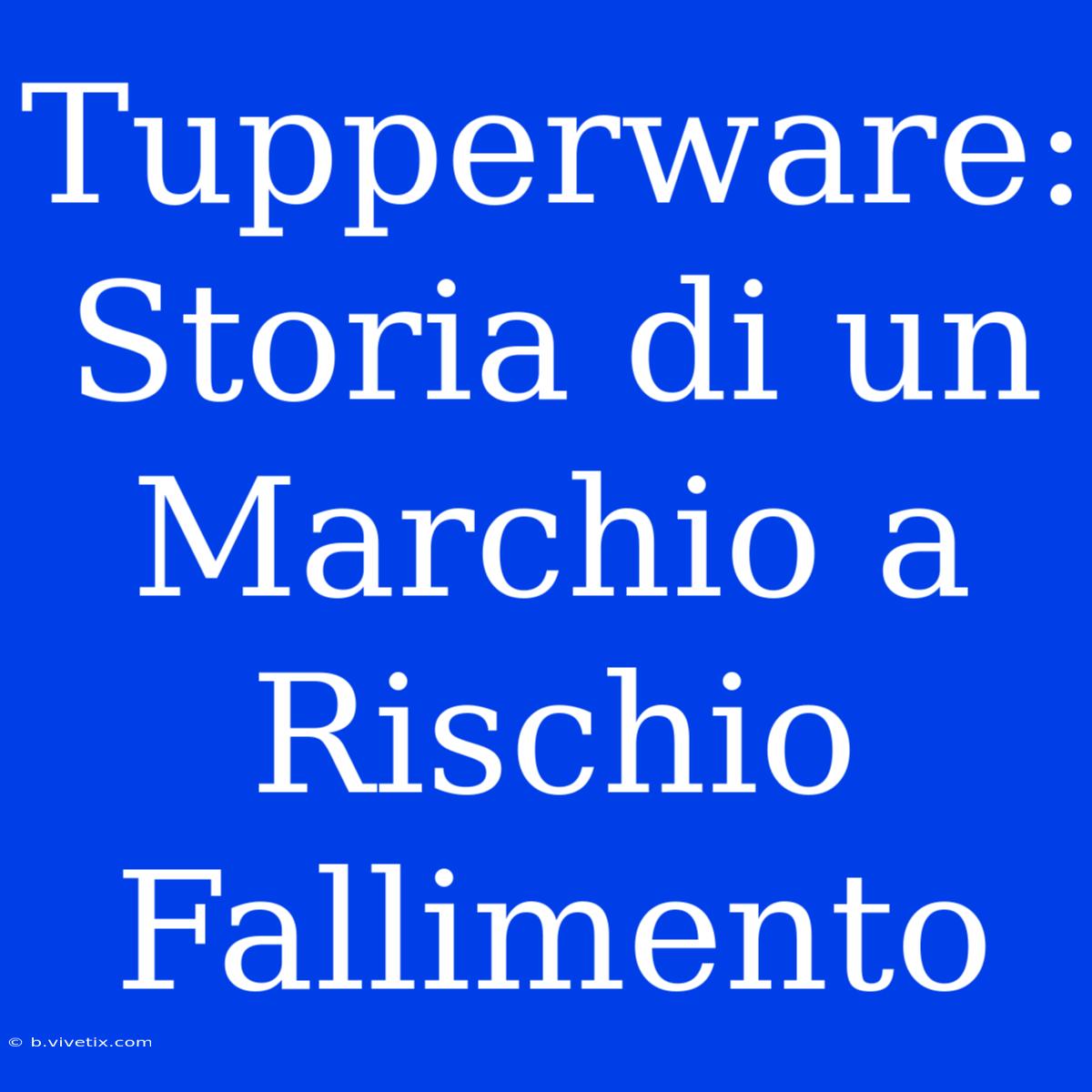 Tupperware: Storia Di Un Marchio A Rischio Fallimento