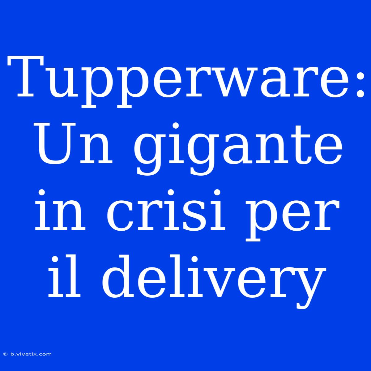 Tupperware: Un Gigante In Crisi Per Il Delivery 