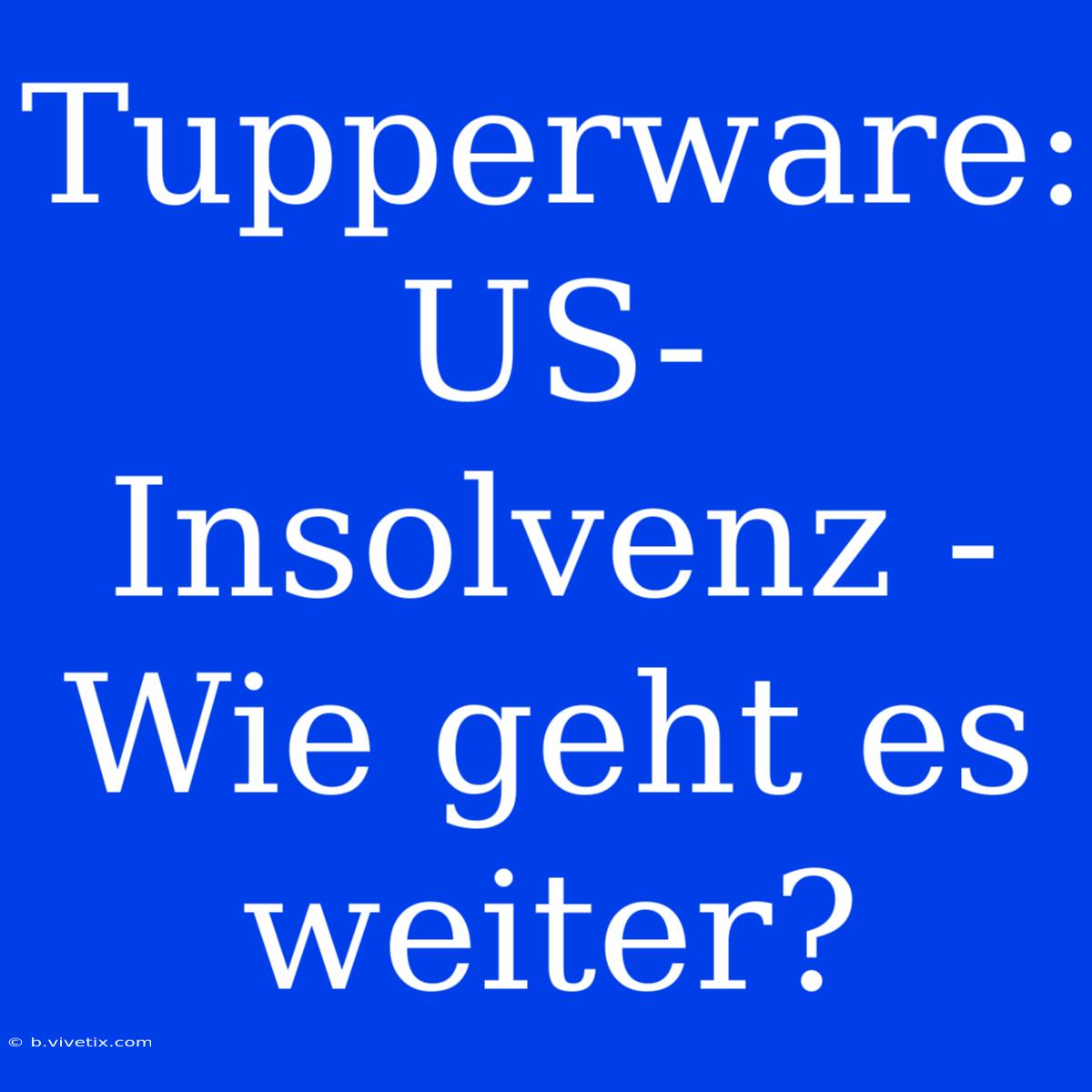 Tupperware: US-Insolvenz - Wie Geht Es Weiter?