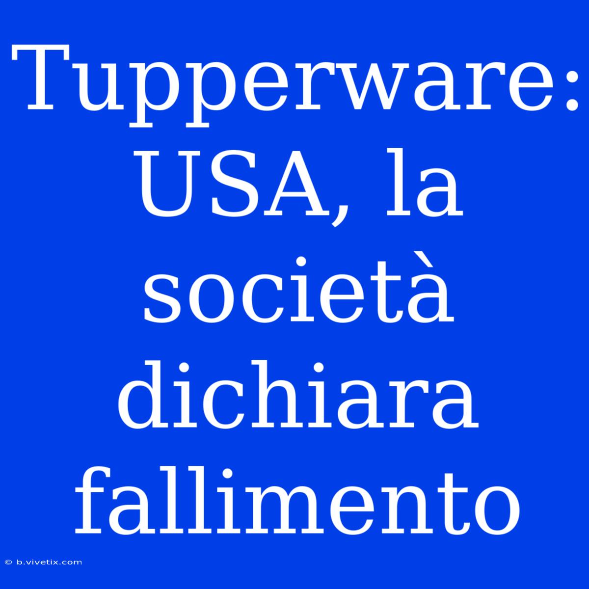 Tupperware: USA, La Società Dichiara Fallimento