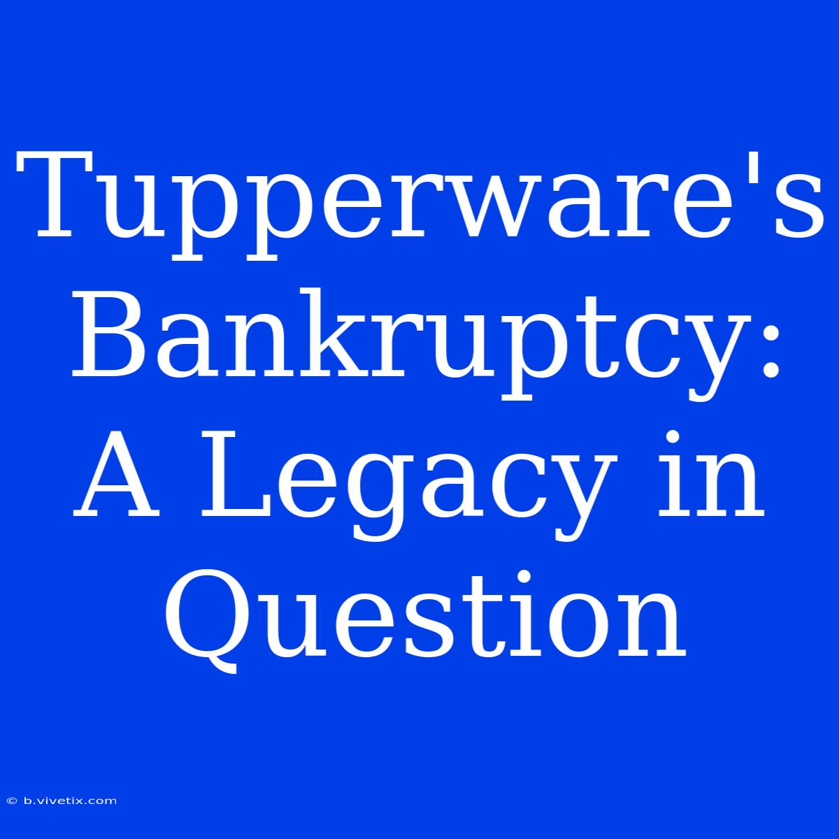 Tupperware's Bankruptcy: A Legacy In Question