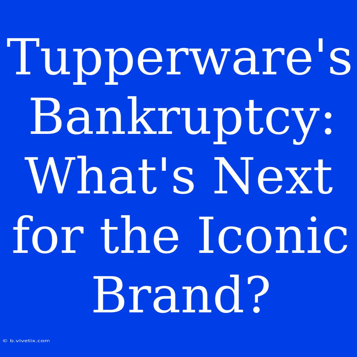 Tupperware's Bankruptcy:  What's Next For The Iconic Brand? 