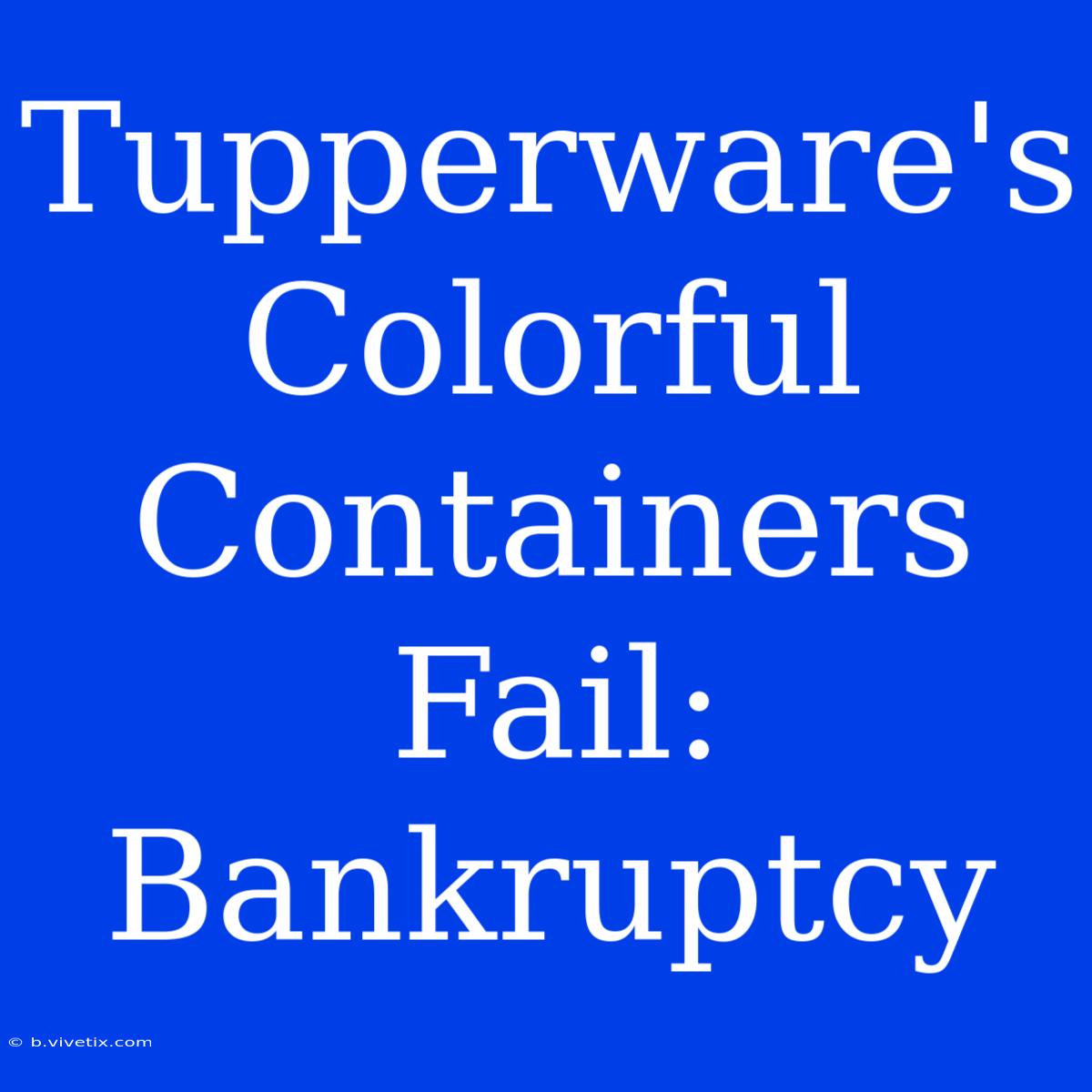 Tupperware's Colorful Containers Fail: Bankruptcy 