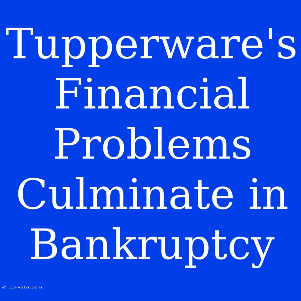 Tupperware's Financial Problems Culminate In Bankruptcy