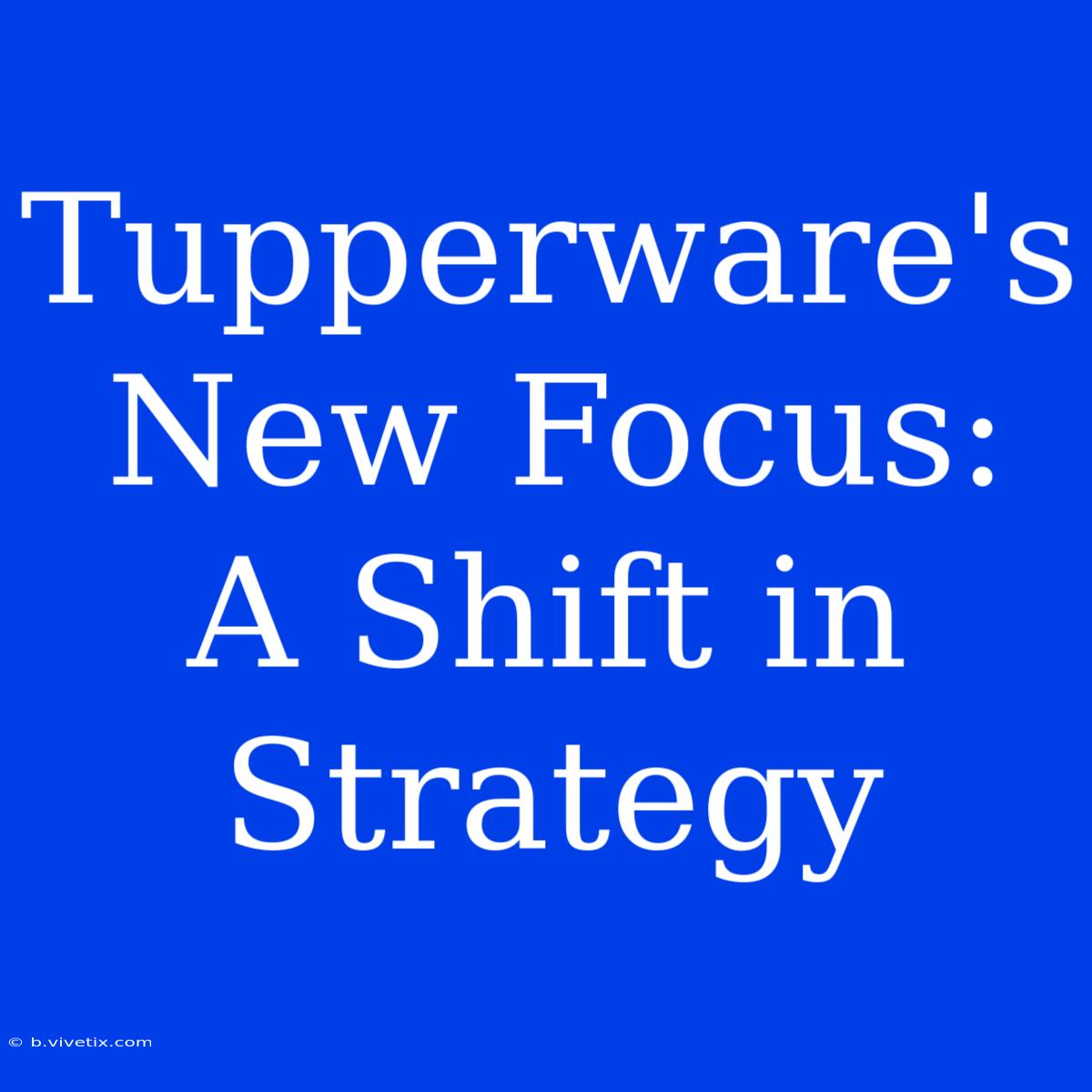 Tupperware's New Focus:  A Shift In Strategy