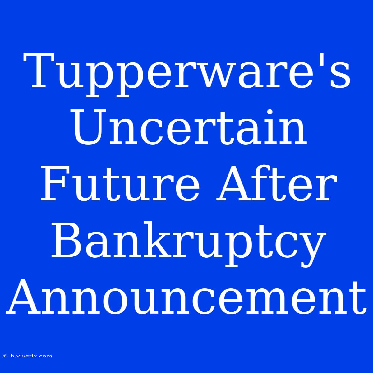 Tupperware's Uncertain Future After Bankruptcy Announcement