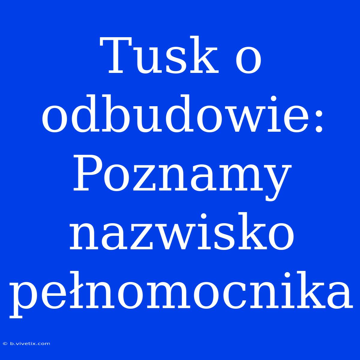 Tusk O Odbudowie: Poznamy Nazwisko Pełnomocnika