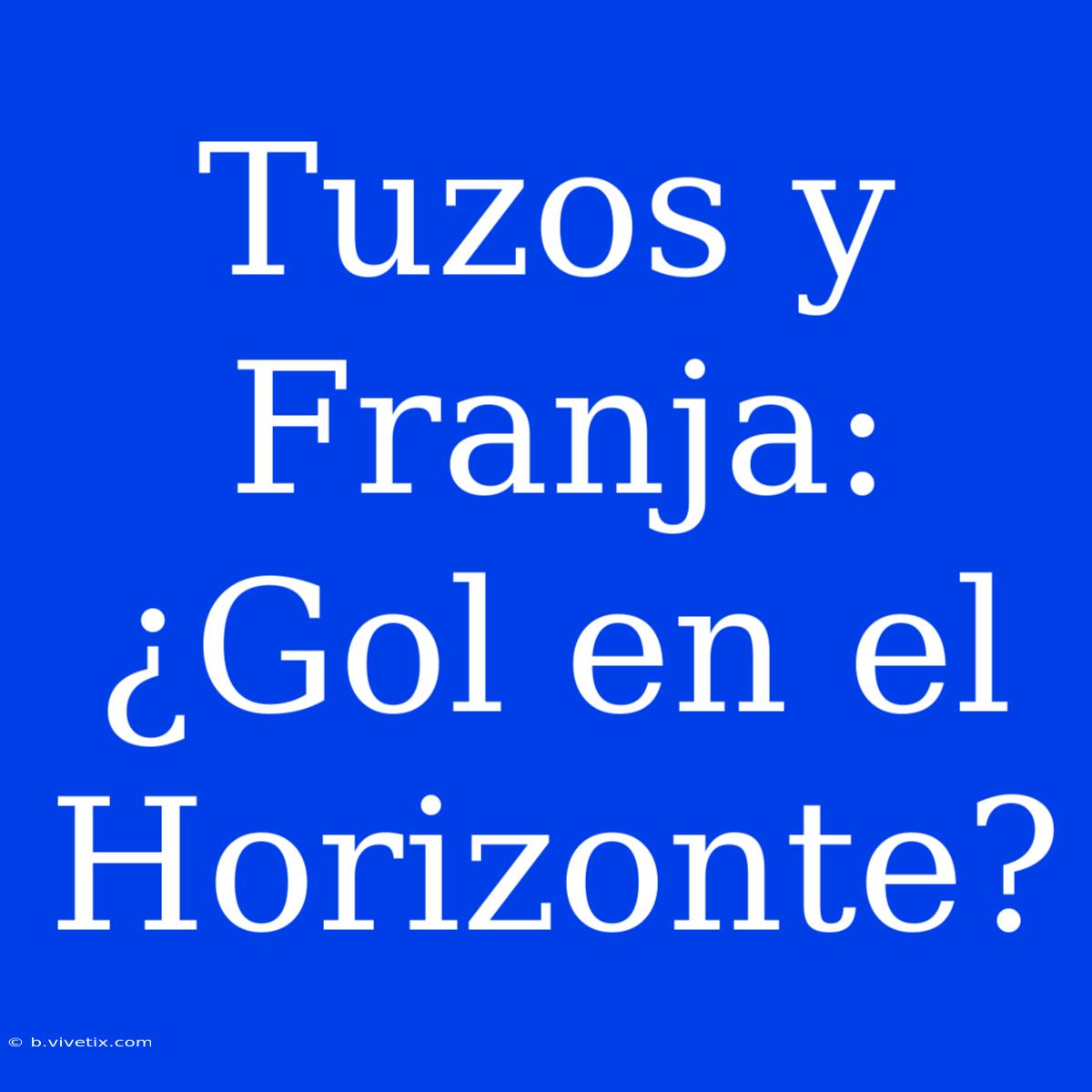 Tuzos Y Franja: ¿Gol En El Horizonte?