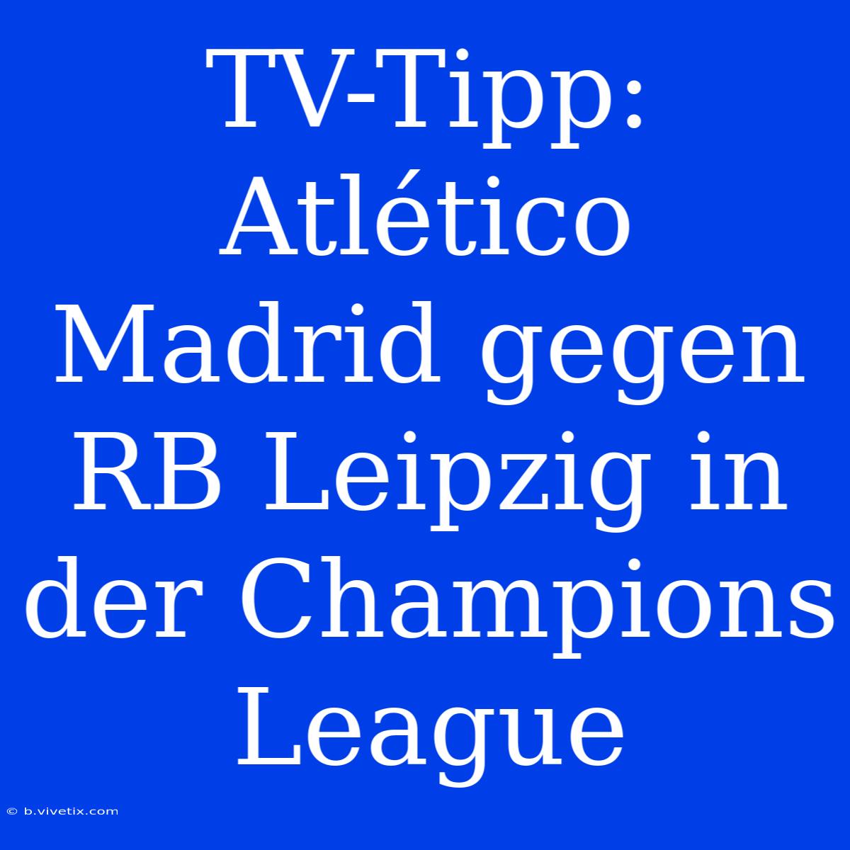 TV-Tipp: Atlético Madrid Gegen RB Leipzig In Der Champions League