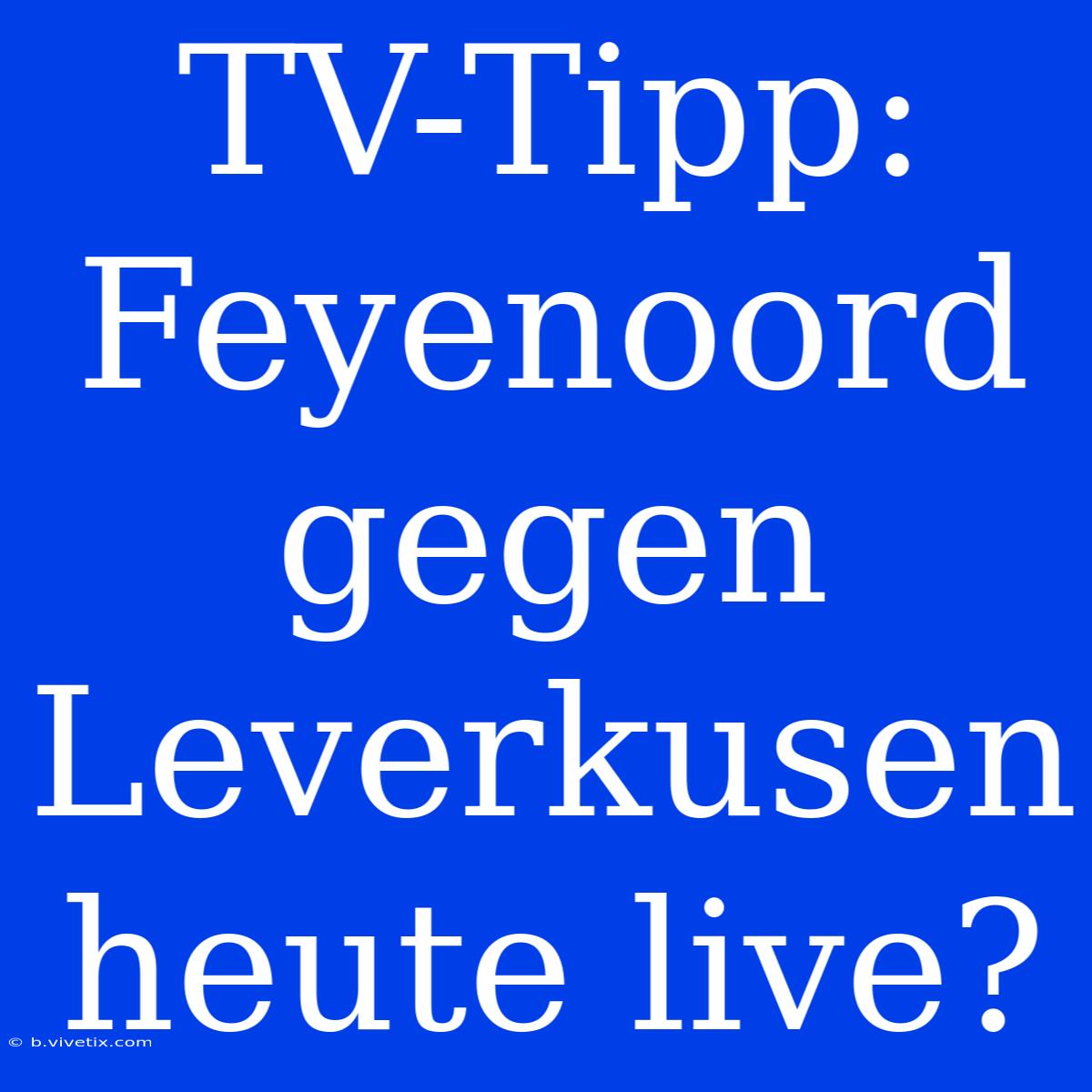 TV-Tipp: Feyenoord Gegen Leverkusen Heute Live?