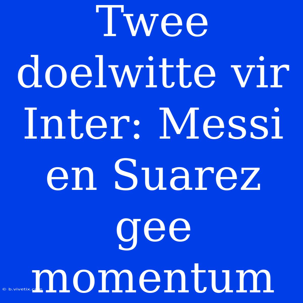 Twee Doelwitte Vir Inter: Messi En Suarez Gee Momentum