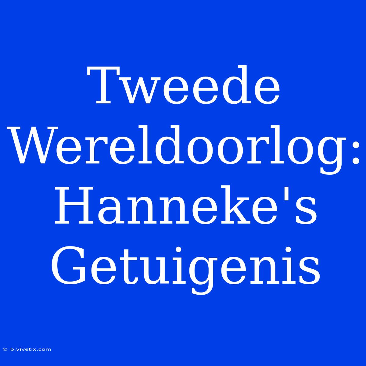 Tweede Wereldoorlog: Hanneke's Getuigenis