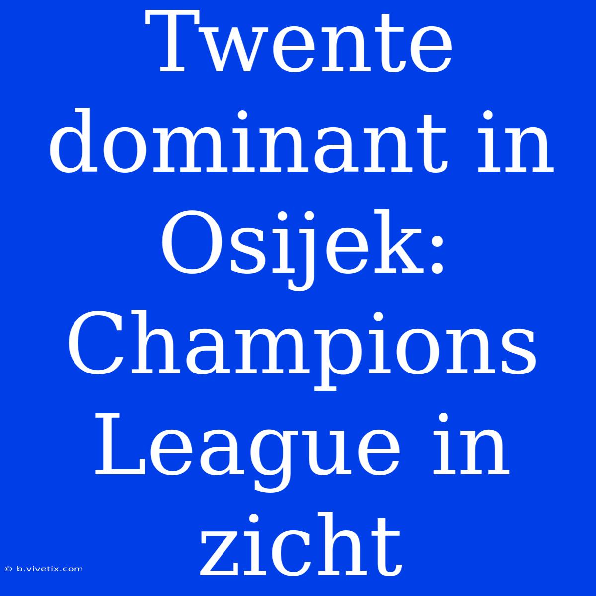 Twente Dominant In Osijek: Champions League In Zicht