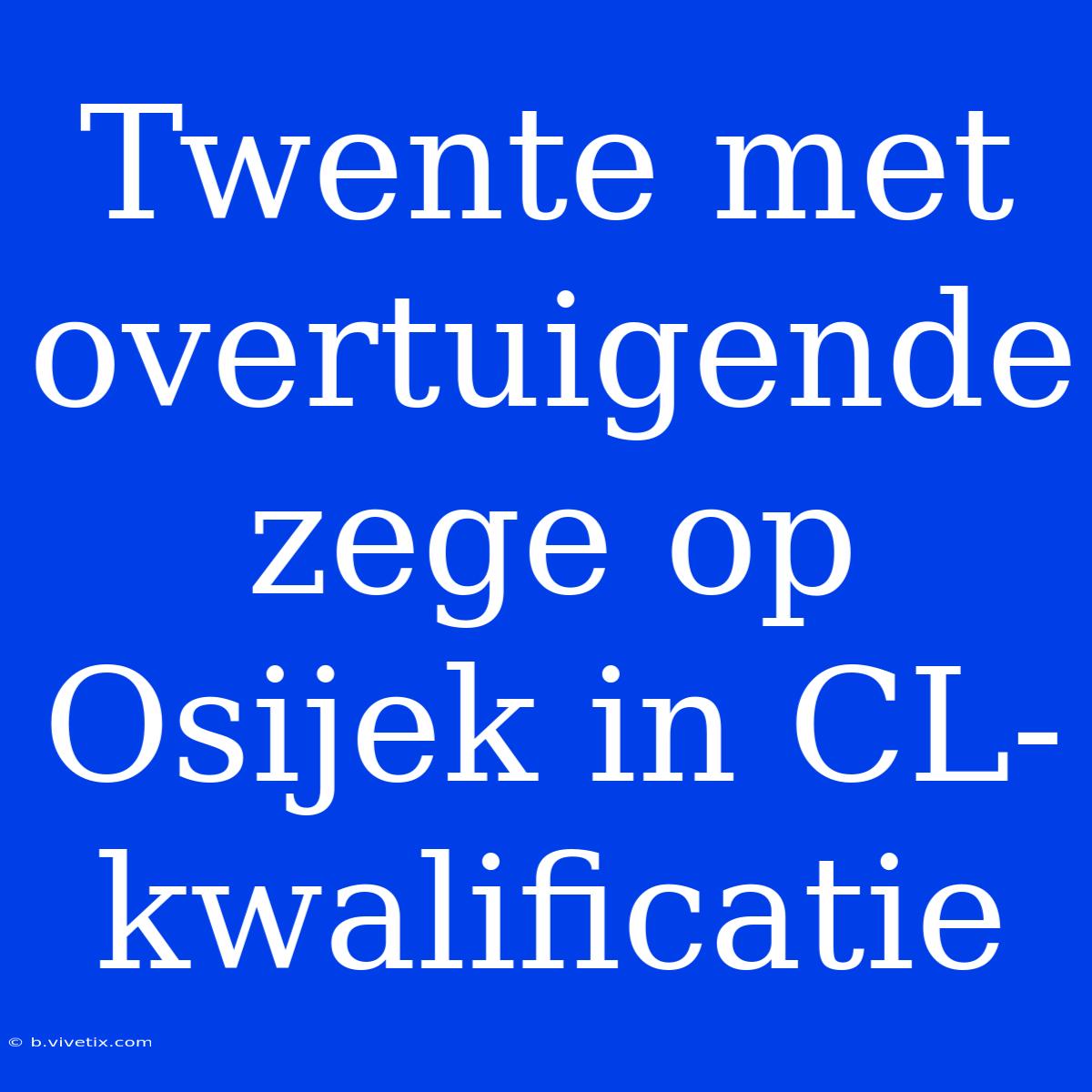 Twente Met Overtuigende Zege Op Osijek In CL-kwalificatie 