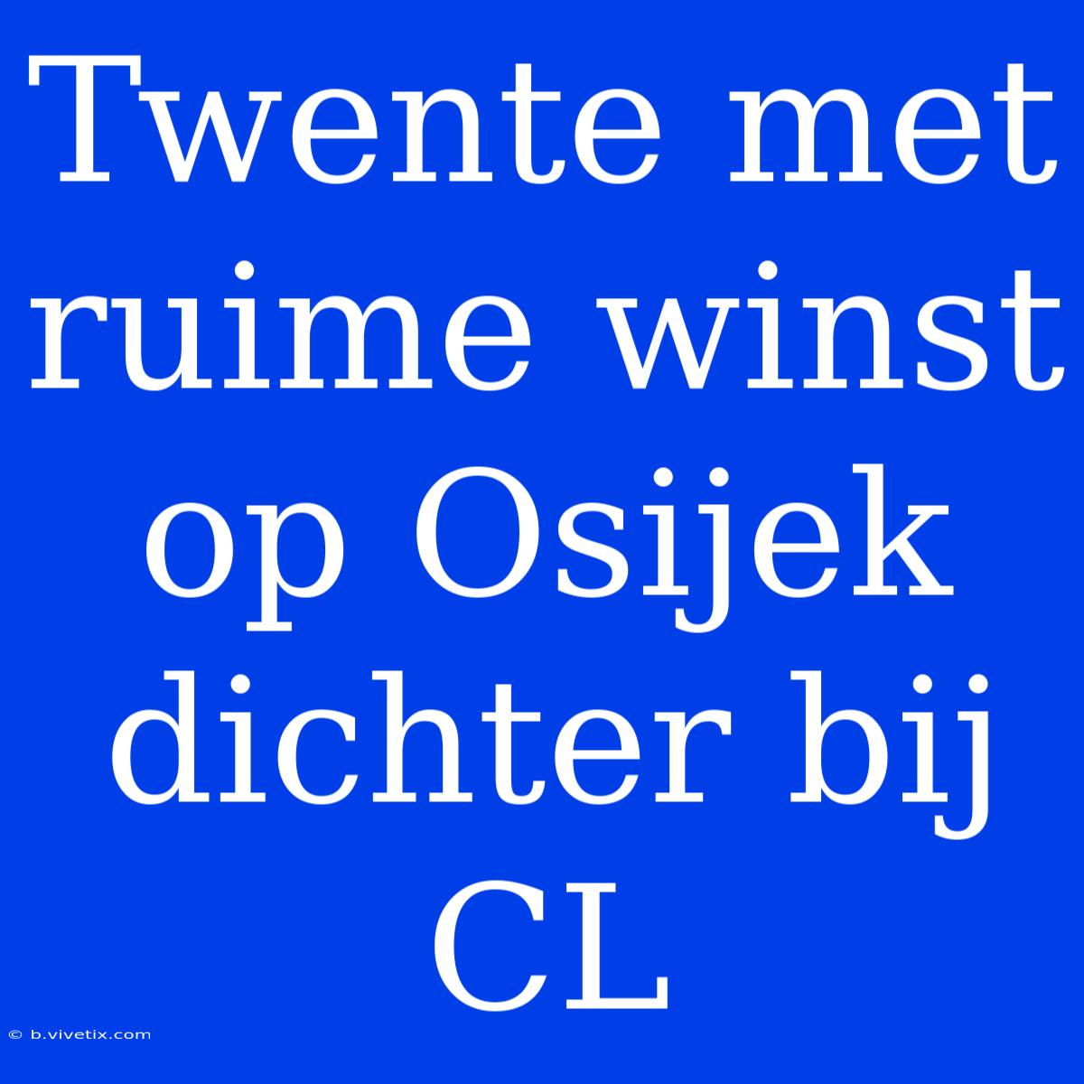 Twente Met Ruime Winst Op Osijek Dichter Bij CL